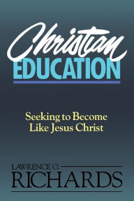 Title: Christian Education: Seeking to Become Like Jesus Christ, Author: Lawrence O. Richards