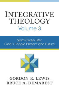 Title: Integrative Theology, Volume 3: Spirit-Given Life: God's People, Present and Future, Author: Gordon R. Lewis