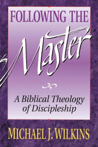 Title: Following the Master: A Biblical Theology of Discipleship, Author: Michael J. Wilkins