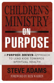 Title: Children's Ministry on Purpose: A Purpose Driven Approach to Lead Kids toward Spiritual Health, Author: Steven J. Adams