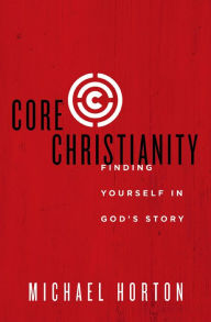 Title: Core Christianity: Finding Yourself in God's Story, Author: Michael Horton