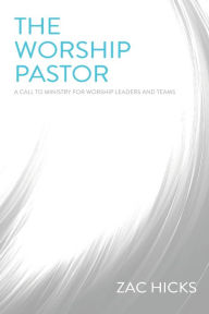 Title: The Worship Pastor: A Call to Ministry for Worship Leaders and Teams, Author: Zac M. Hicks