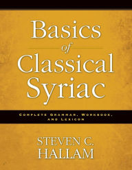 Title: Basics of Classical Syriac: Complete Grammar, Workbook, and Lexicon, Author: Steven C. Hallam