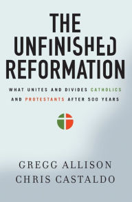 Title: The Unfinished Reformation: What Unites and Divides Catholics and Protestants After 500 Years, Author: Gregg Allison