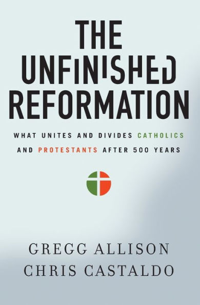 The Unfinished Reformation: What Unites and Divides Catholics Protestants After 500 Years