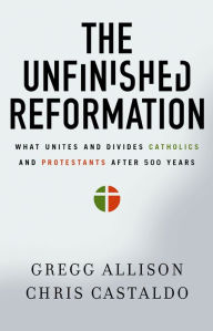 Title: The Unfinished Reformation: What Unites and Divides Catholics and Protestants After 500 Years, Author: Gregg Allison