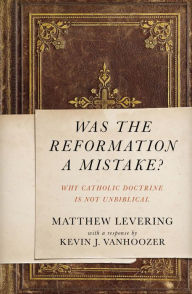 Title: Was the Reformation a Mistake?: Why Catholic Doctrine Is Not Unbiblical, Author: Matthew Levering