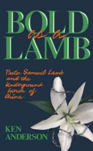 Title: Bold as a Lamb: Pastor Samuel Lamb and the Underground Church of China, Author: Ken Anderson
