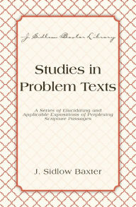 Title: Studies In Problem Texts: A Series of Elucidating and Applicable Expositions of Perplexing Scripture Passages, Author: J. Sidlow Baxter