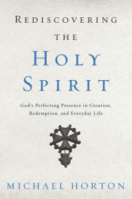 Title: Rediscovering the Holy Spirit: God's Perfecting Presence in Creation, Redemption, and Everyday Life, Author: Michael Horton