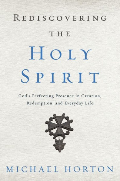 Rediscovering the Holy Spirit: God's Perfecting Presence Creation, Redemption, and Everyday Life