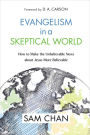 Evangelism in a Skeptical World: How to Make the Unbelievable News about Jesus More Believable