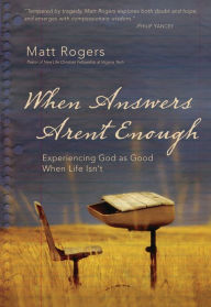 Title: When Answers Aren't Enough: Experiencing God as Good When Life Isn't, Author: Matt Rogers