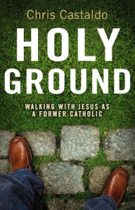 Title: Holy Ground: Walking with Jesus as a Former Catholic, Author: Christopher A. Castaldo