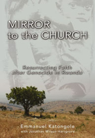 Title: Mirror to the Church: Resurrecting Faith after Genocide in Rwanda, Author: Emmanuel Katongole