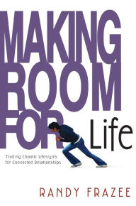 Title: Making Room for Life: Trading Chaotic Lifestyles for Connected Relationships, Author: Randy Frazee