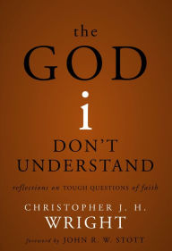 Title: The God I Don't Understand: Reflections on Tough Questions of Faith, Author: Christopher J. H. Wright