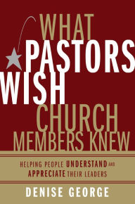 Title: What Pastors Wish Church Members Knew: Helping People Understand and Appreciate Their Leaders, Author: Denise George