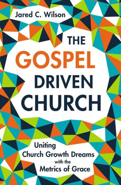 the Gospel-Driven Church: Uniting Church Growth Dreams with Metrics of Grace