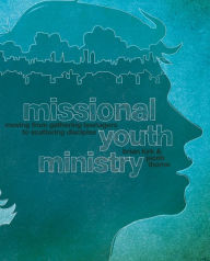 Title: Missional Youth Ministry: Moving from Gathering Teenagers to Scattering Disciples, Author: Brian Kirk