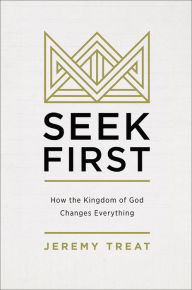Title: Seek First: How the Kingdom of God Changes Everything, Author: Jeremy R. Treat