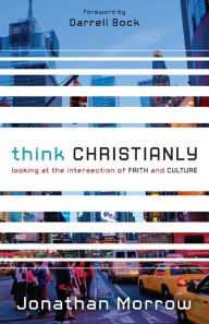 Title: Think Christianly: Looking at the Intersection of Faith and Culture, Author: Jonathan Morrow