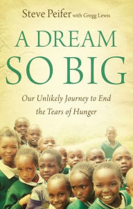 Title: A Dream So Big: Our Unlikely Journey to End the Tears of Hunger, Author: Steve Peifer