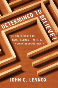 Title: Determined to Believe?: The Sovereignty of God, Freedom, Faith, and Human Responsibility, Author: John C. Lennox