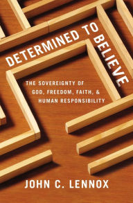 Title: Determined to Believe?: The Sovereignty of God, Freedom, Faith, and Human Responsibility, Author: John C. Lennox