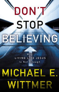 Title: Don't Stop Believing: Why Living Like Jesus Is Not Enough, Author: Michael E. Wittmer