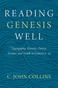 Title: Reading Genesis Well: Navigating History, Poetry, Science, and Truth in Genesis 1-11, Author: C. John Collins
