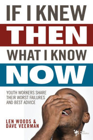 Title: If I Knew Then What I Know Now: Youth Workers Share Their Worst Failures and Best Advice, Author: Len Woods