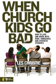 Title: When Church Kids Go Bad: How to Love and Work with Rude, Obnoxious, and Apathetic Students, Author: Les Christie