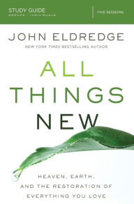 Title: All Things New Study Guide: Heaven, Earth, and the Restoration of Everything you Love, Author: John Eldredge