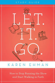 Title: Let. It. Go. Bible Study Guide: How to Stop Running the Show and Start Walking in Faith, Author: Karen Ehman