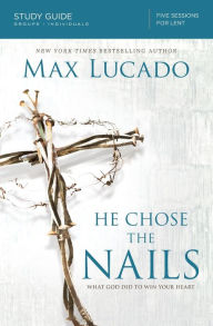 Title: He Chose the Nails Bible Study Guide: What God Did to Win Your Heart, Author: Max Lucado