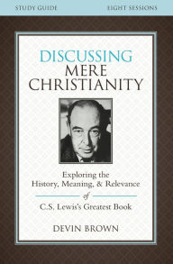 Title: Discussing Mere Christianity Study Guide: Exploring the History, Meaning, and Relevance of C.S. Lewis's Greatest Book, Author: Devin Brown