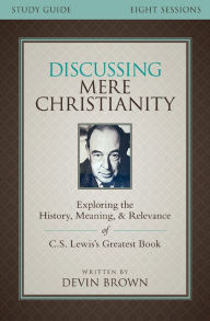 Title: Discussing Mere Christianity Bible Study Guide: Exploring the History, Meaning, and Relevance of C.S. Lewis's Greatest Book, Author: Devin Brown