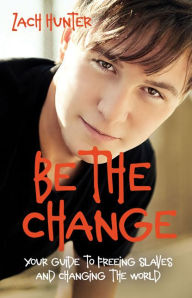 Title: Be the Change, Revised Edition: Your Guide to Freeing Slaves and Changing the World, Author: Zach Hunter