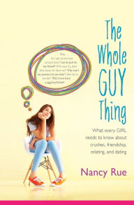 Title: The Whole Guy Thing: What Every Girl Needs to Know about Crushes, Friendship, Relating, and Dating, Author: Nancy N. Rue