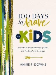 Title: 100 Days to Brave for Kids: Devotions for Overcoming Fear and Finding Your Courage, Author: Annie F. Downs