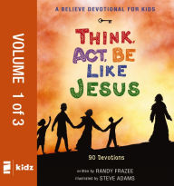 Title: A Believe Devotional for Kids: Think, Act, Be Like Jesus, Vol. 1: 90 Devotions, Author: Randy Frazee