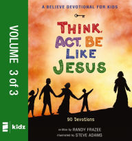 Title: A Believe Devotional for Kids: Think, Act, Be Like Jesus, Vol. 3: 90 Devotions, Author: Randy Frazee