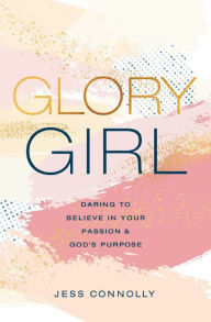 Title: Glory Girl: Daring to Believe in Your Passion and God's Purpose, Author: Jess Connolly