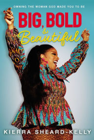 Title: Big, Bold, and Beautiful: Owning the Woman God Made You to Be, Author: Kierra Sheard-Kelly