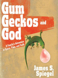 Title: Gum, Geckos, and God: A Family's Adventure in Space, Time, and Faith, Author: James S. Spiegel