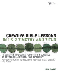 Title: Creative Bible Lessons in 1 and 2 Timothy and Titus: 12 Sessions to Deepen Your Faith in a World of Oppression, Danger, and Difficulty, Author: Len Evans