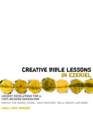 Title: Creative Bible Lessons in Ezekiel: Ancient Revelations for a Postmodern Generation, Author: Anna Aven Howard
