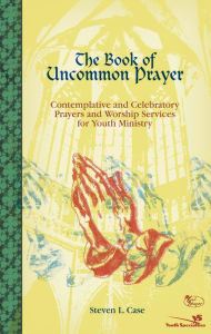 Title: The Book of Uncommon Prayer: Contemplative and Celebratory Prayers and Worship Services for Youth Ministry, Author: Steven L. Case