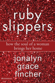 Title: Ruby Slippers: How the Soul of a Woman Brings Her Home, Author: Jonalyn Grace Fincher